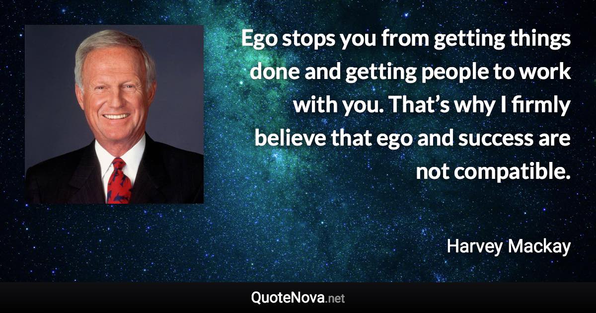 Ego stops you from getting things done and getting people to work with you. That’s why I firmly believe that ego and success are not compatible. - Harvey Mackay quote