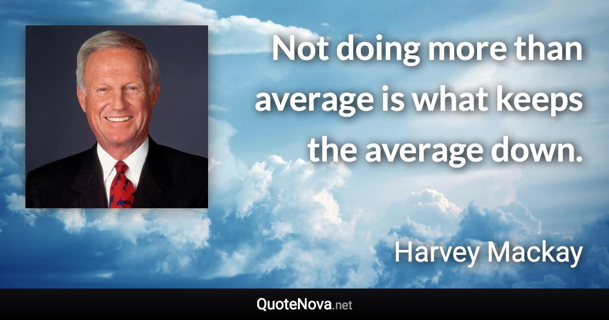 Not doing more than average is what keeps the average down. - Harvey Mackay quote