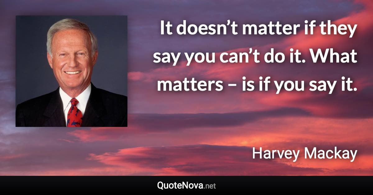 It doesn’t matter if they say you can’t do it. What matters – is if you say it. - Harvey Mackay quote