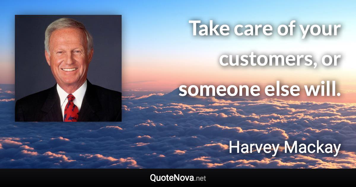 Take care of your customers, or someone else will. - Harvey Mackay quote