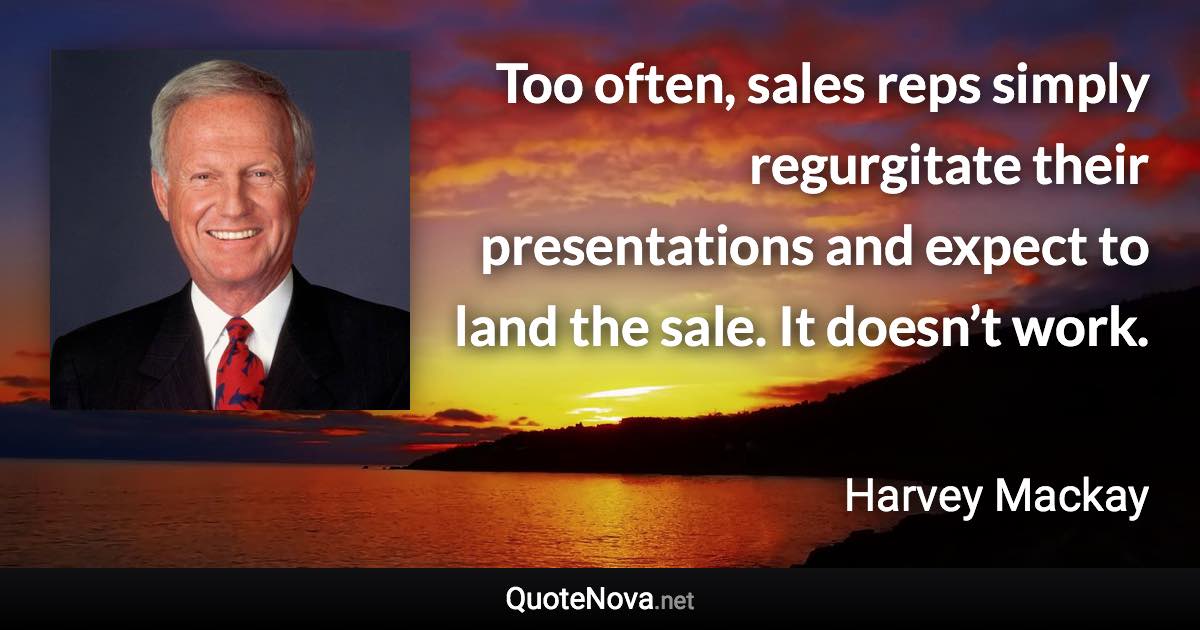 Too often, sales reps simply regurgitate their presentations and expect to land the sale. It doesn’t work. - Harvey Mackay quote