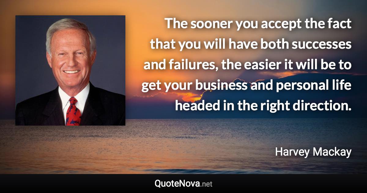 The sooner you accept the fact that you will have both successes and failures, the easier it will be to get your business and personal life headed in the right direction. - Harvey Mackay quote