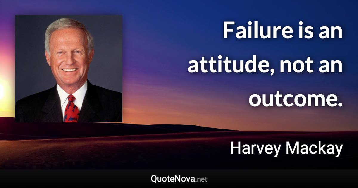 Failure is an attitude, not an outcome. - Harvey Mackay quote