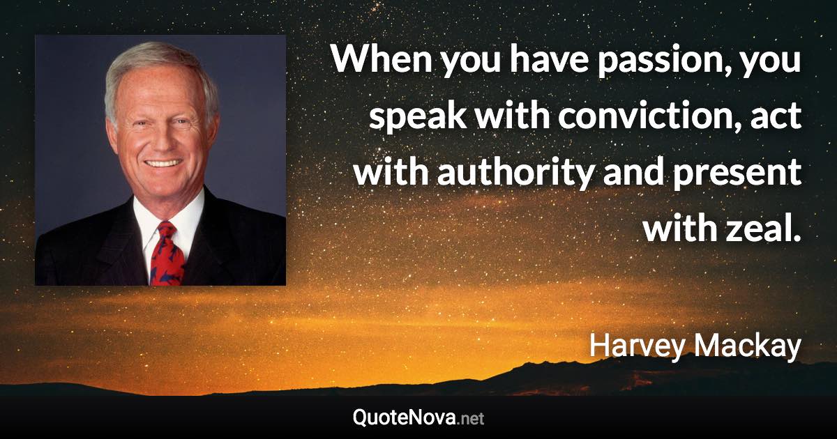 When you have passion, you speak with conviction, act with authority and present with zeal. - Harvey Mackay quote