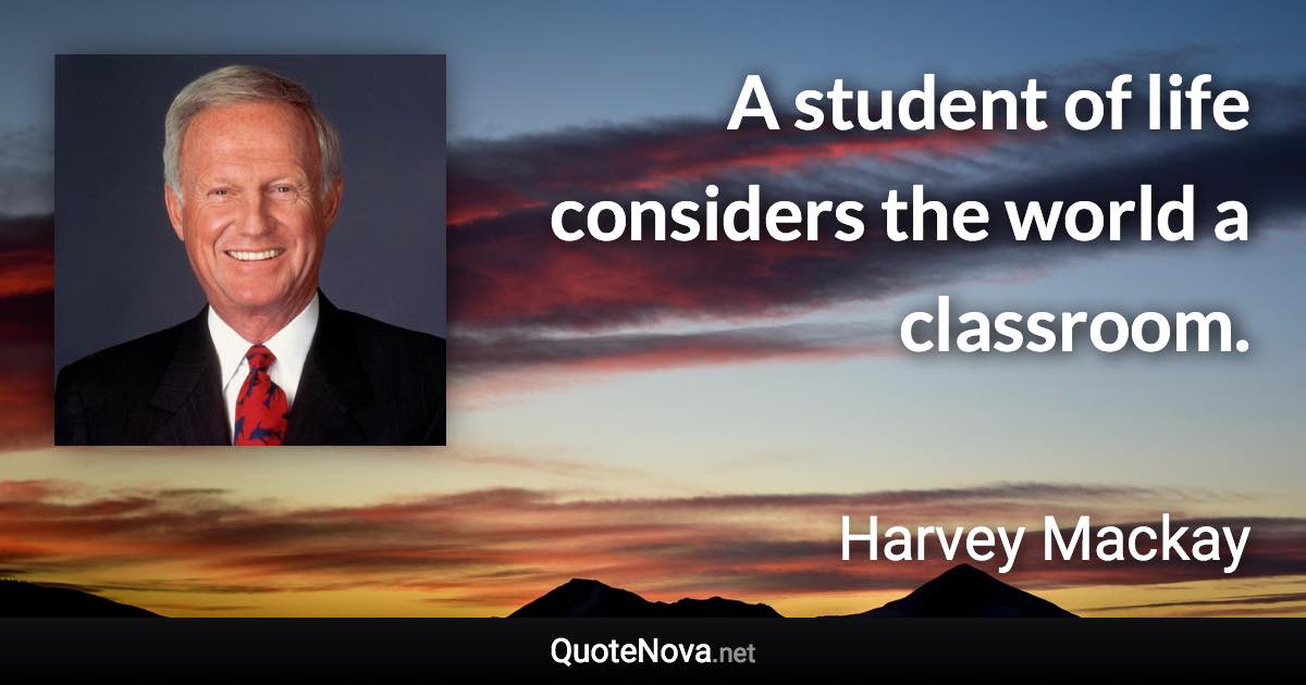 A student of life considers the world a classroom. - Harvey Mackay quote