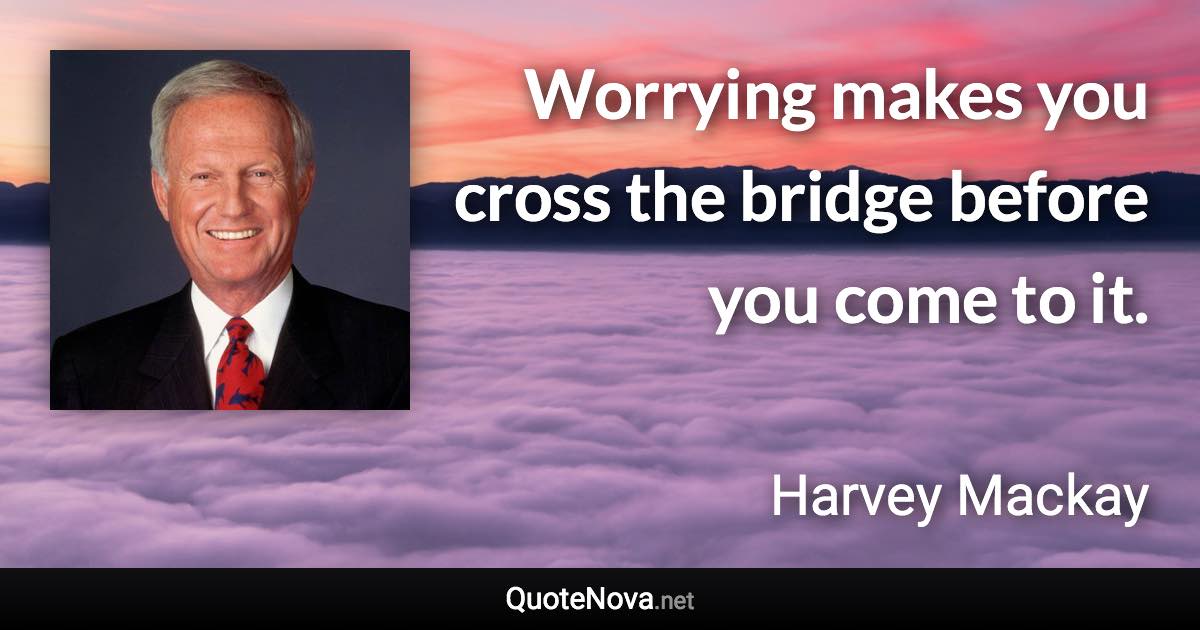 Worrying makes you cross the bridge before you come to it. - Harvey Mackay quote