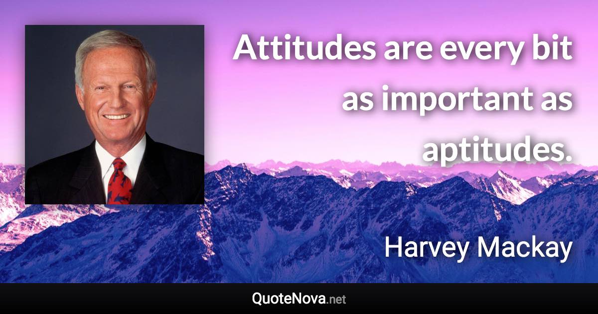 Attitudes are every bit as important as aptitudes. - Harvey Mackay quote