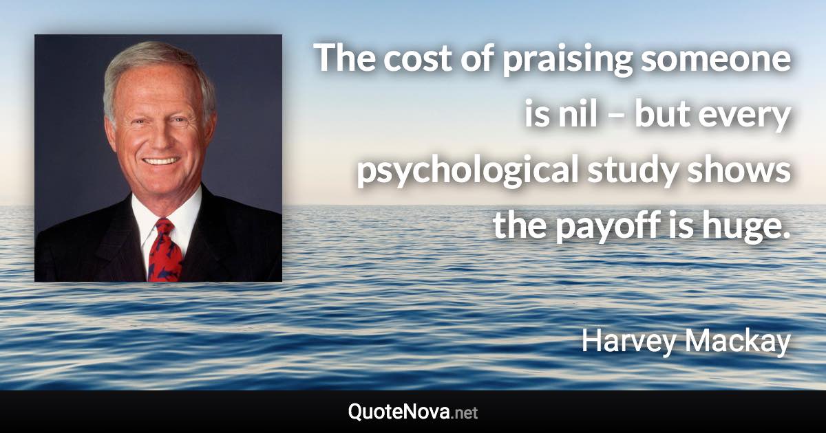 The cost of praising someone is nil – but every psychological study shows the payoff is huge. - Harvey Mackay quote