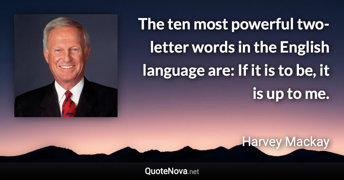 The ten most powerful two-letter words in the English language are: If it is to be, it is up to me. - Harvey Mackay quote