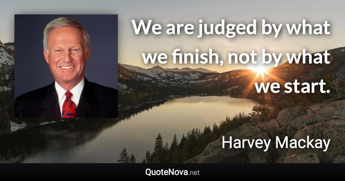 We are judged by what we finish, not by what we start. - Harvey Mackay quote