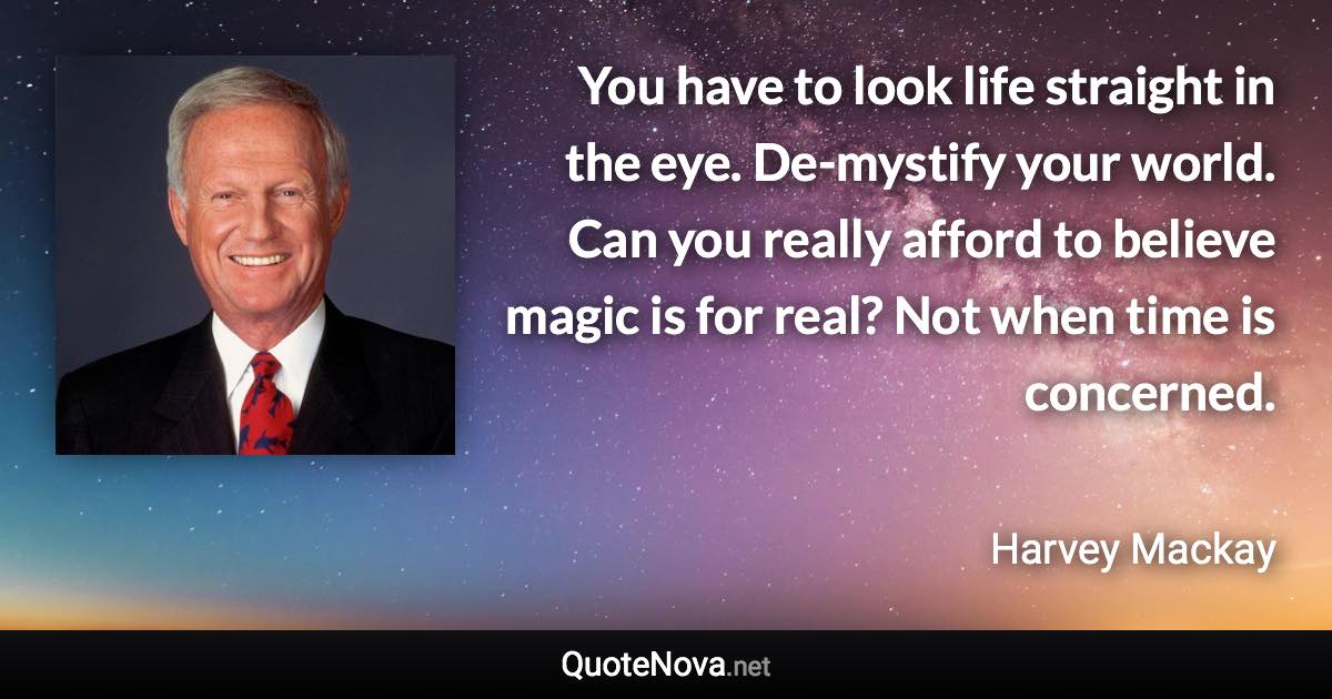 You have to look life straight in the eye. De-mystify your world. Can you really afford to believe magic is for real? Not when time is concerned. - Harvey Mackay quote