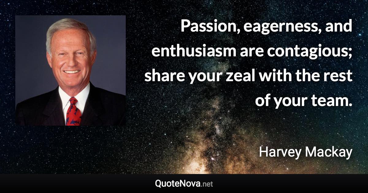 Passion, eagerness, and enthusiasm are contagious; share your zeal with the rest of your team. - Harvey Mackay quote