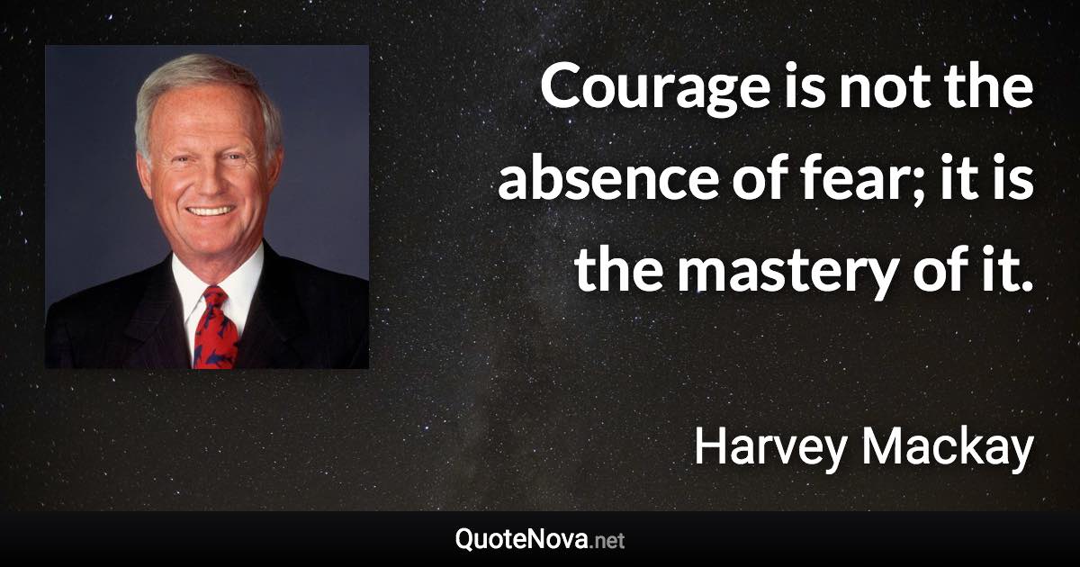 Courage is not the absence of fear; it is the mastery of it. - Harvey Mackay quote