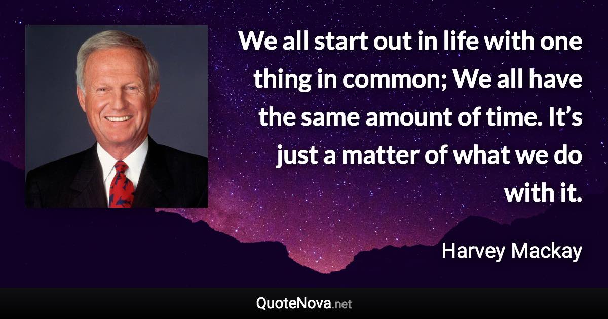 We all start out in life with one thing in common; We all have the same amount of time. It’s just a matter of what we do with it. - Harvey Mackay quote