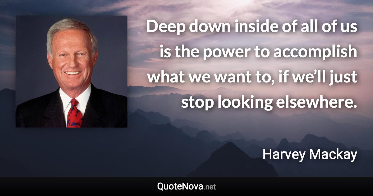 Deep down inside of all of us is the power to accomplish what we want to, if we’ll just stop looking elsewhere. - Harvey Mackay quote