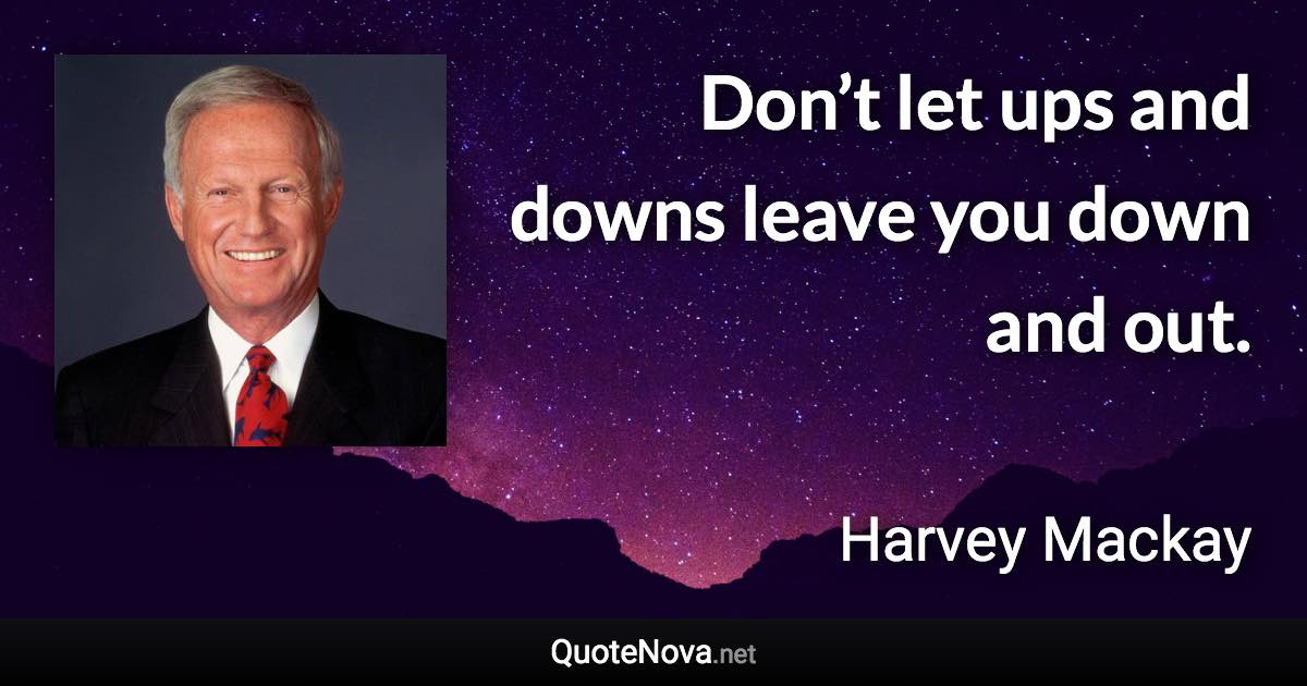 Don’t let ups and downs leave you down and out. - Harvey Mackay quote