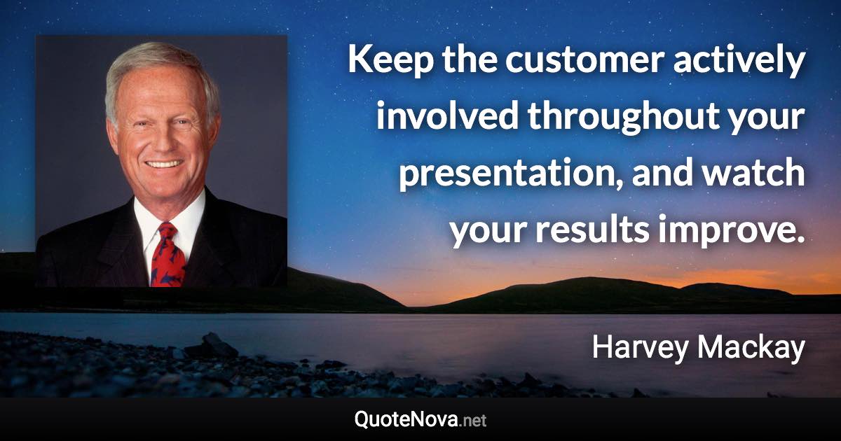 Keep the customer actively involved throughout your presentation, and watch your results improve. - Harvey Mackay quote