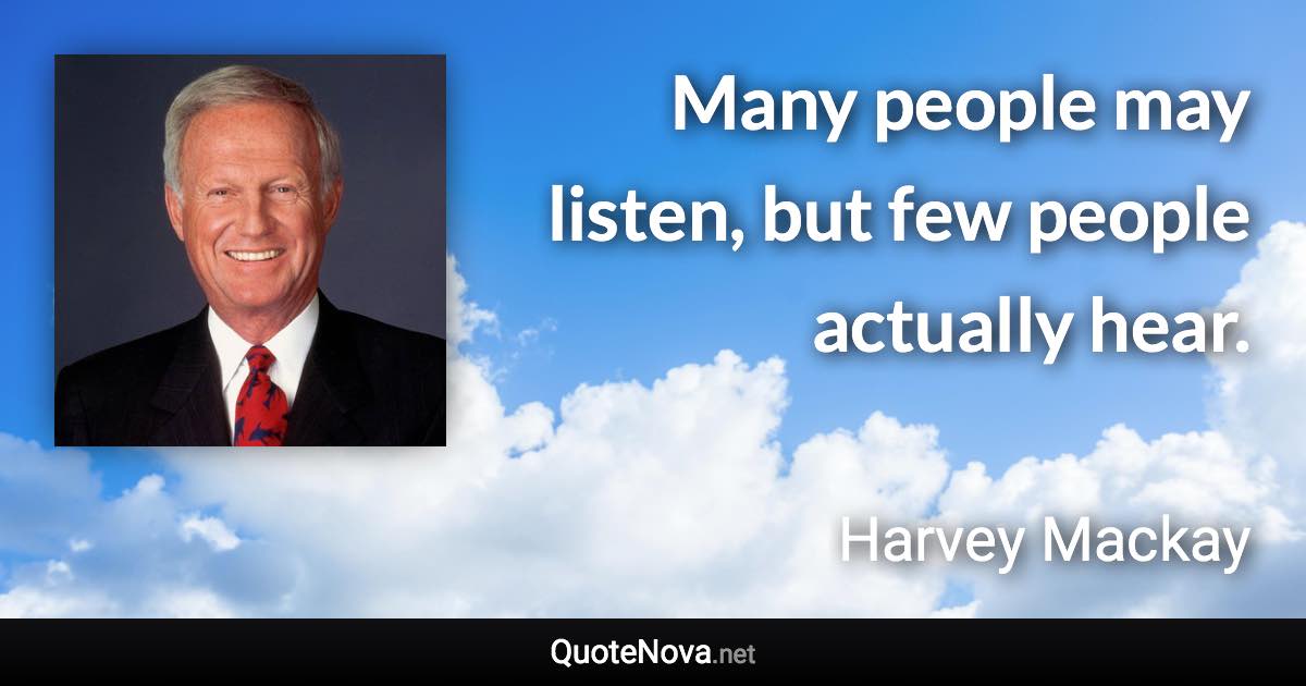 Many people may listen, but few people actually hear. - Harvey Mackay quote