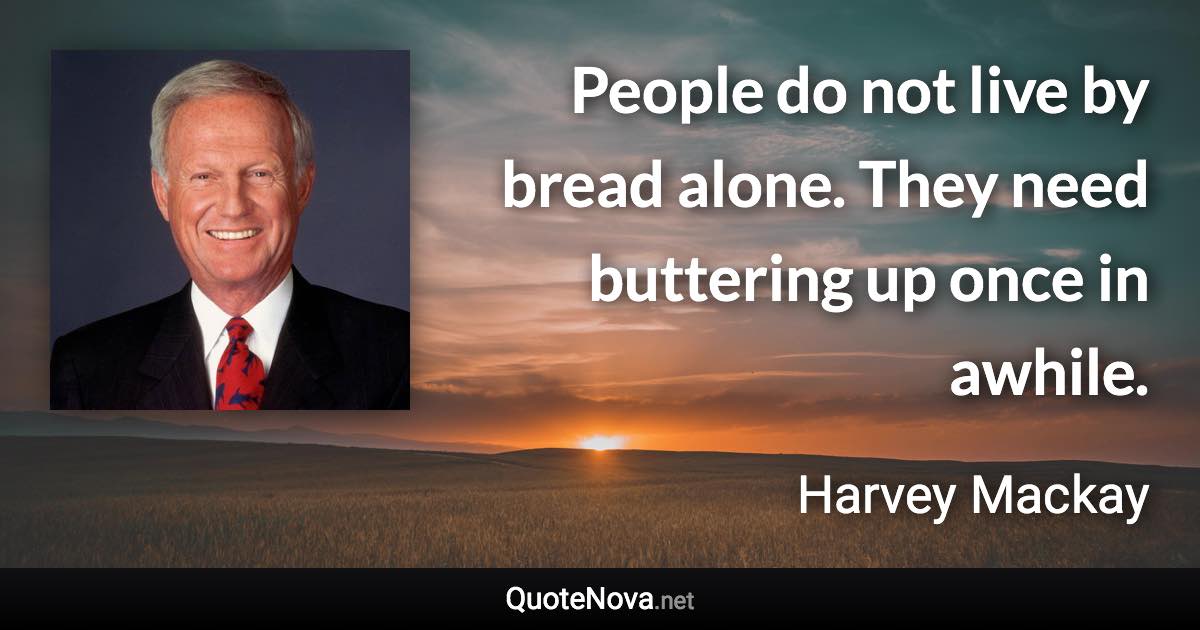 People do not live by bread alone. They need buttering up once in awhile. - Harvey Mackay quote