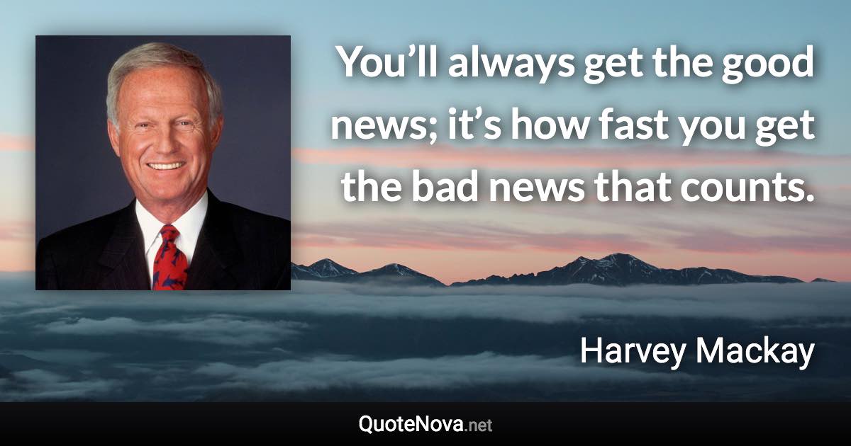 You’ll always get the good news; it’s how fast you get the bad news that counts. - Harvey Mackay quote