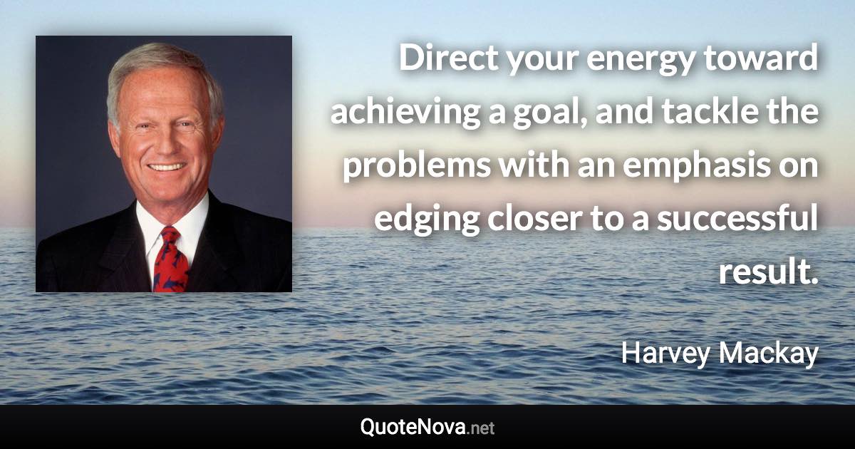 Direct your energy toward achieving a goal, and tackle the problems with an emphasis on edging closer to a successful result. - Harvey Mackay quote