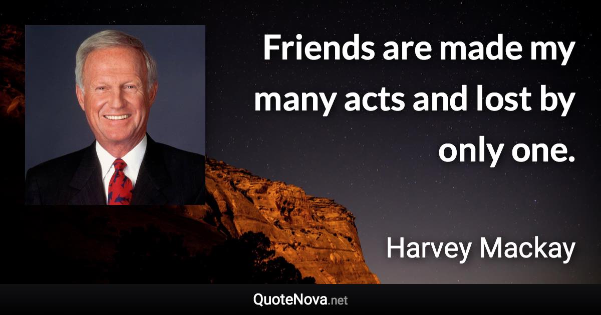 Friends are made my many acts and lost by only one. - Harvey Mackay quote