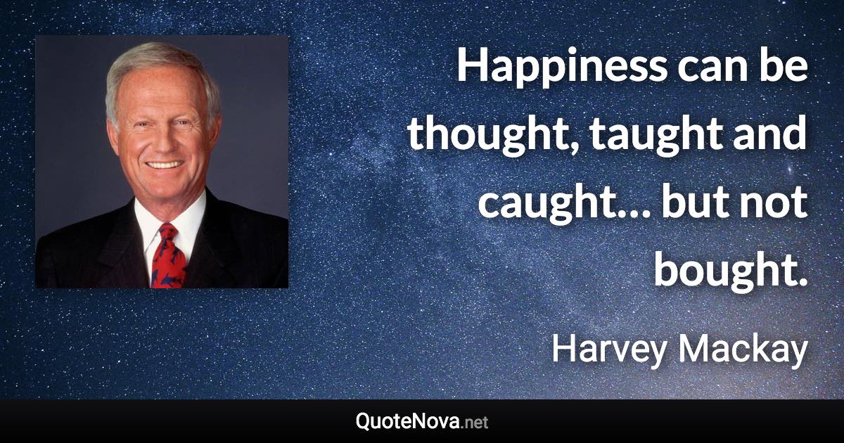 Happiness can be thought, taught and caught… but not bought. - Harvey Mackay quote