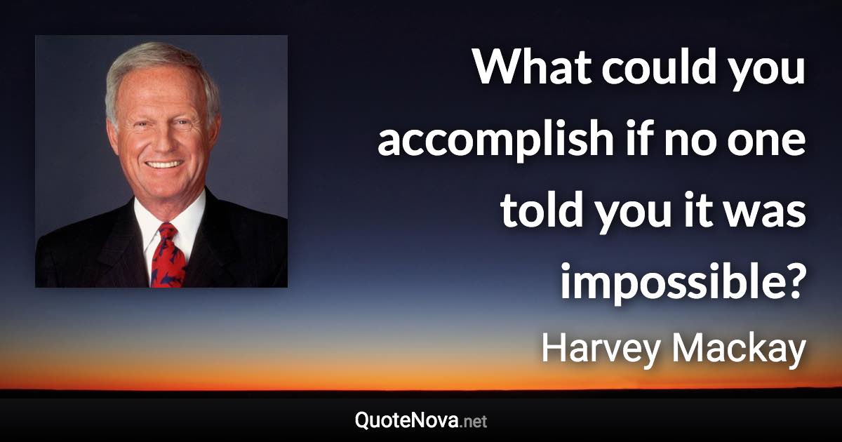 What could you accomplish if no one told you it was impossible? - Harvey Mackay quote