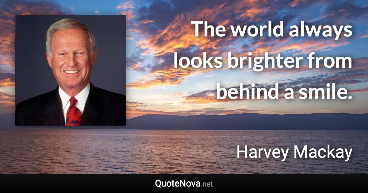 The world always looks brighter from behind a smile. - Harvey Mackay quote