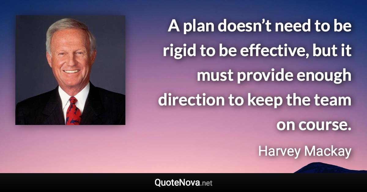 A plan doesn’t need to be rigid to be effective, but it must provide enough direction to keep the team on course. - Harvey Mackay quote