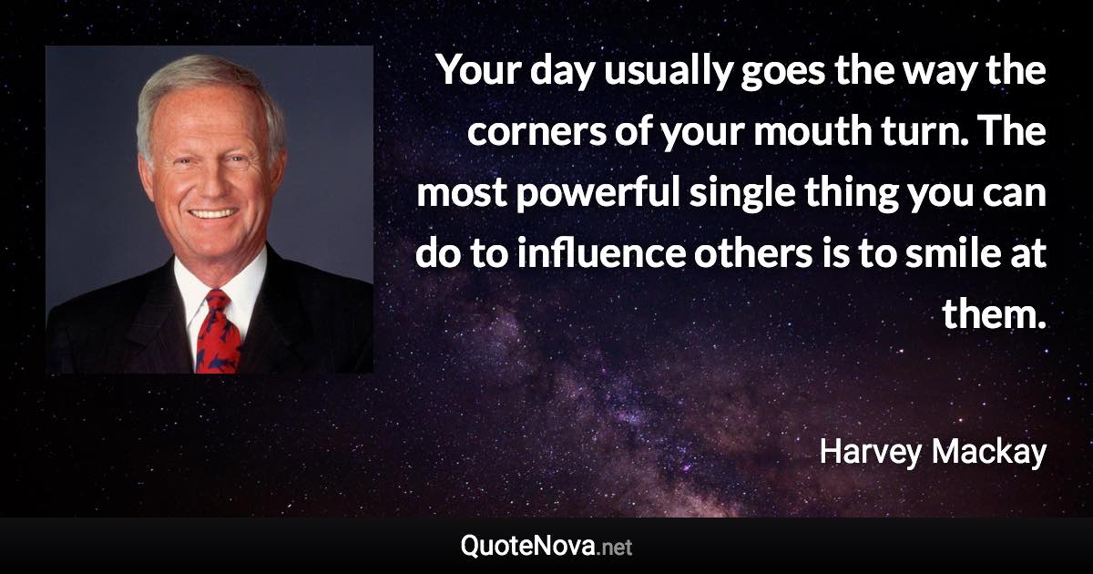 Your day usually goes the way the corners of your mouth turn. The most powerful single thing you can do to influence others is to smile at them. - Harvey Mackay quote