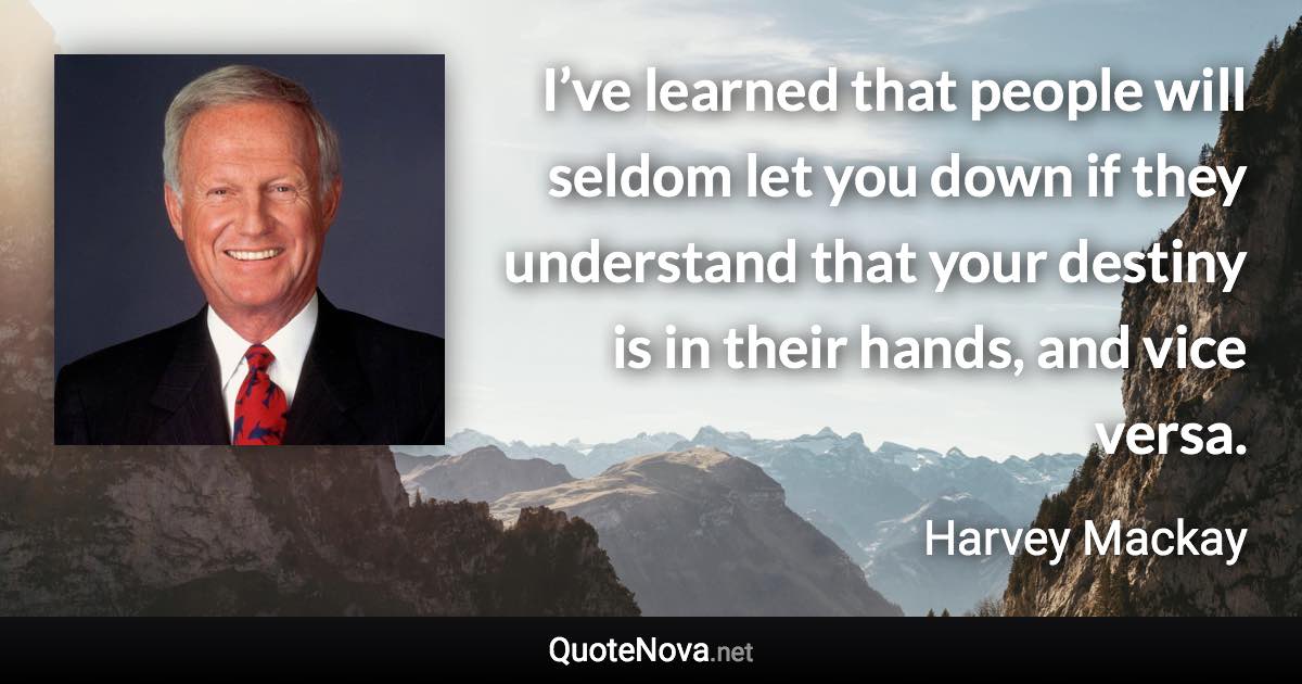 I’ve learned that people will seldom let you down if they understand that your destiny is in their hands, and vice versa. - Harvey Mackay quote