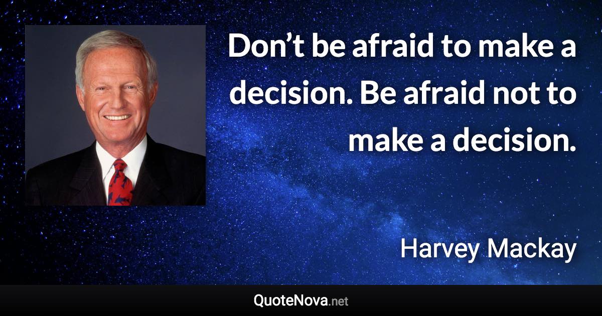 Don’t be afraid to make a decision. Be afraid not to make a decision. - Harvey Mackay quote