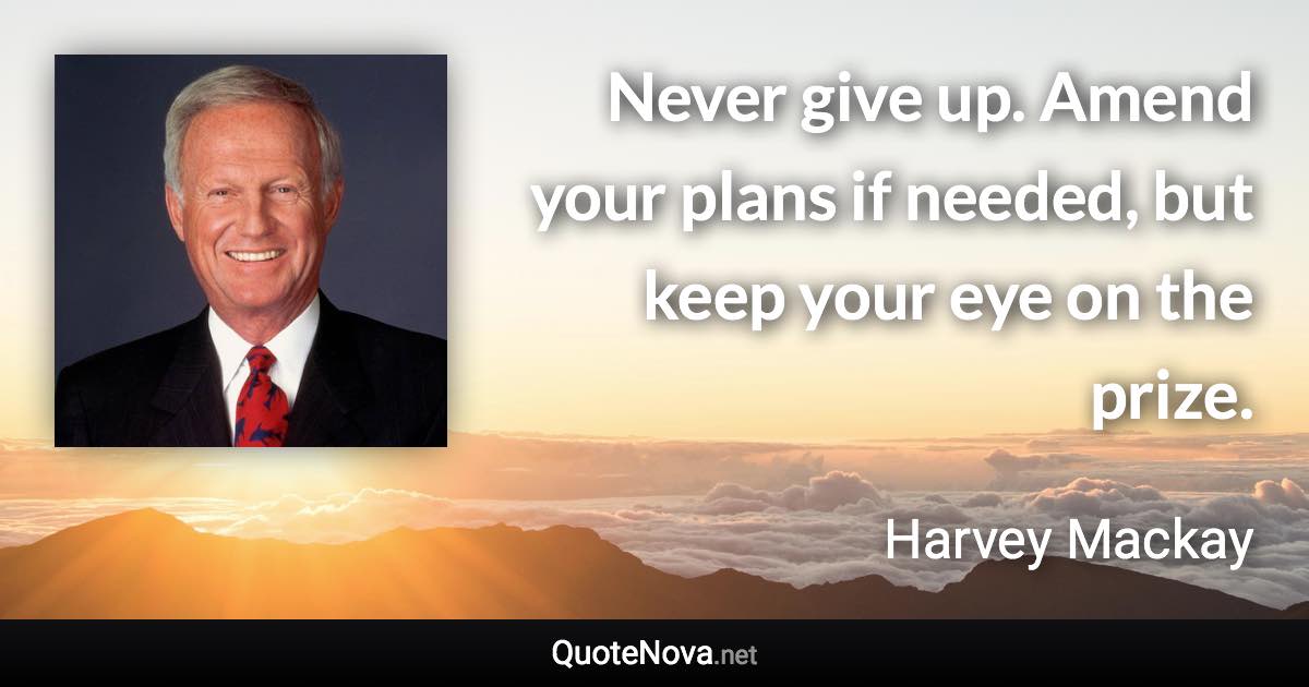 Never give up. Amend your plans if needed, but keep your eye on the prize. - Harvey Mackay quote