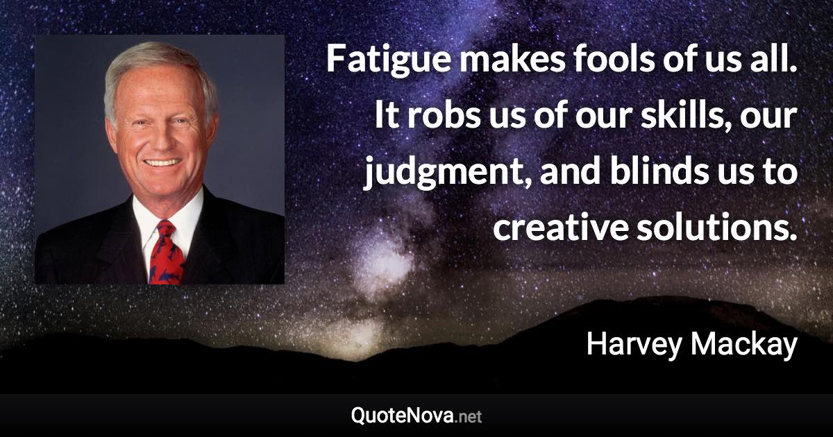 Fatigue makes fools of us all. It robs us of our skills, our judgment, and blinds us to creative solutions. - Harvey Mackay quote