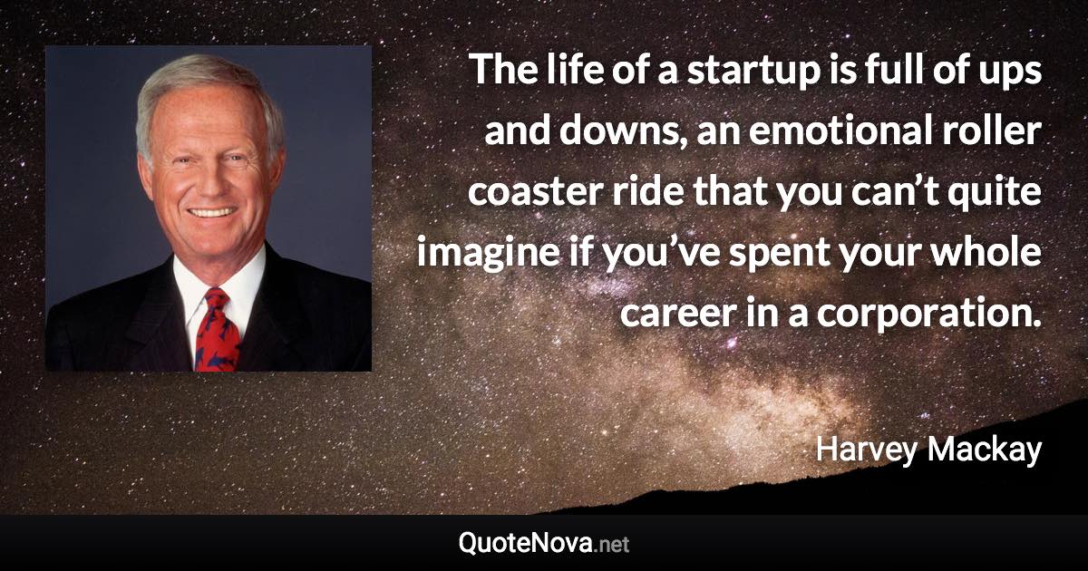 The life of a startup is full of ups and downs, an emotional roller coaster ride that you can’t quite imagine if you’ve spent your whole career in a corporation. - Harvey Mackay quote