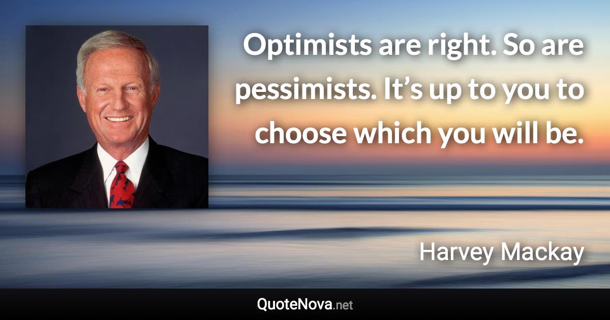 Optimists are right. So are pessimists. It’s up to you to choose which you will be. - Harvey Mackay quote