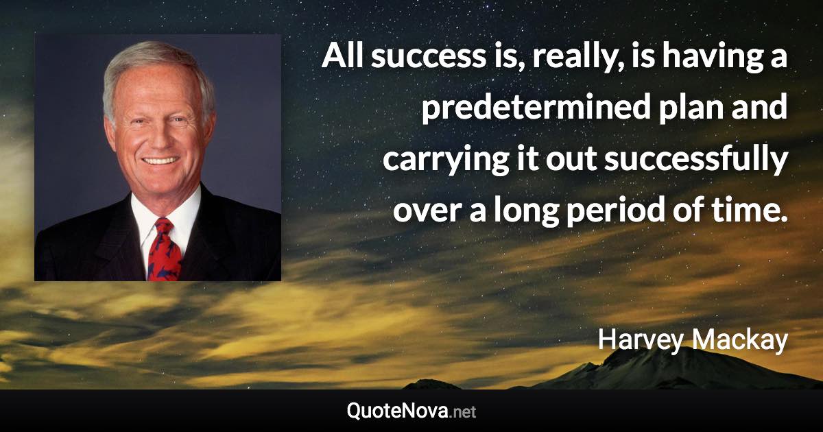 All success is, really, is having a predetermined plan and carrying it out successfully over a long period of time. - Harvey Mackay quote