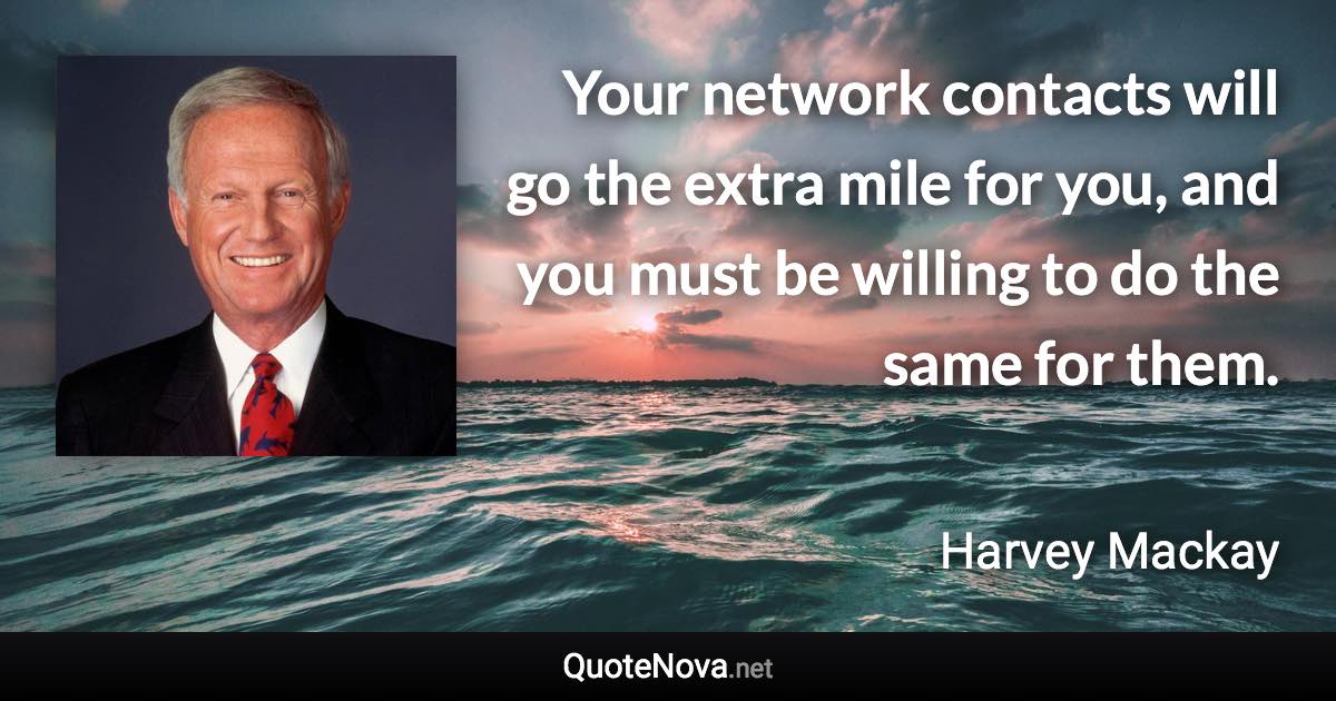 Your network contacts will go the extra mile for you, and you must be willing to do the same for them. - Harvey Mackay quote