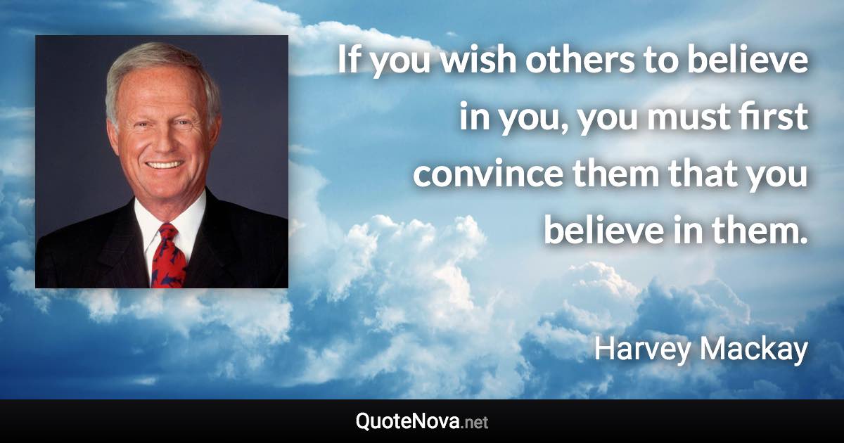 If you wish others to believe in you, you must first convince them that you believe in them. - Harvey Mackay quote