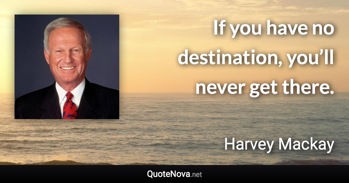 If you have no destination, you’ll never get there. - Harvey Mackay quote