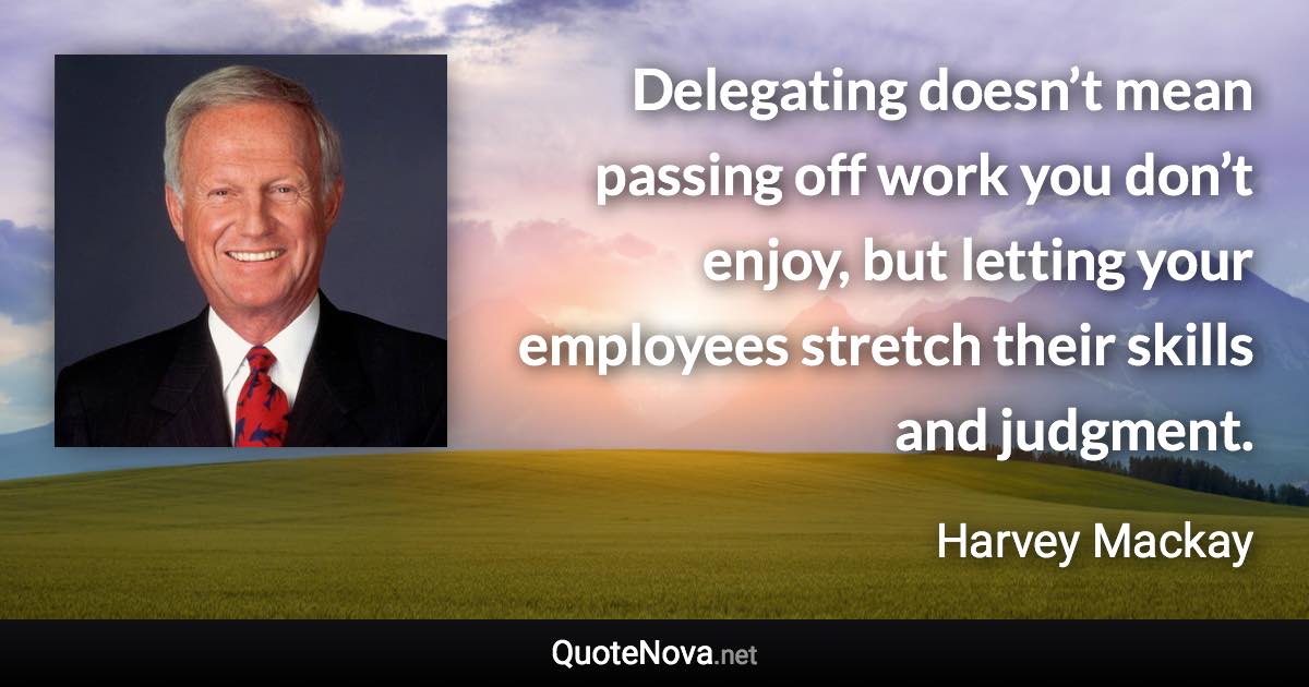 Delegating doesn’t mean passing off work you don’t enjoy, but letting your employees stretch their skills and judgment. - Harvey Mackay quote