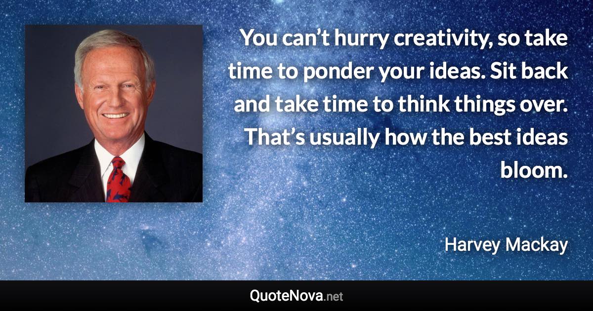 You can’t hurry creativity, so take time to ponder your ideas. Sit back and take time to think things over. That’s usually how the best ideas bloom. - Harvey Mackay quote