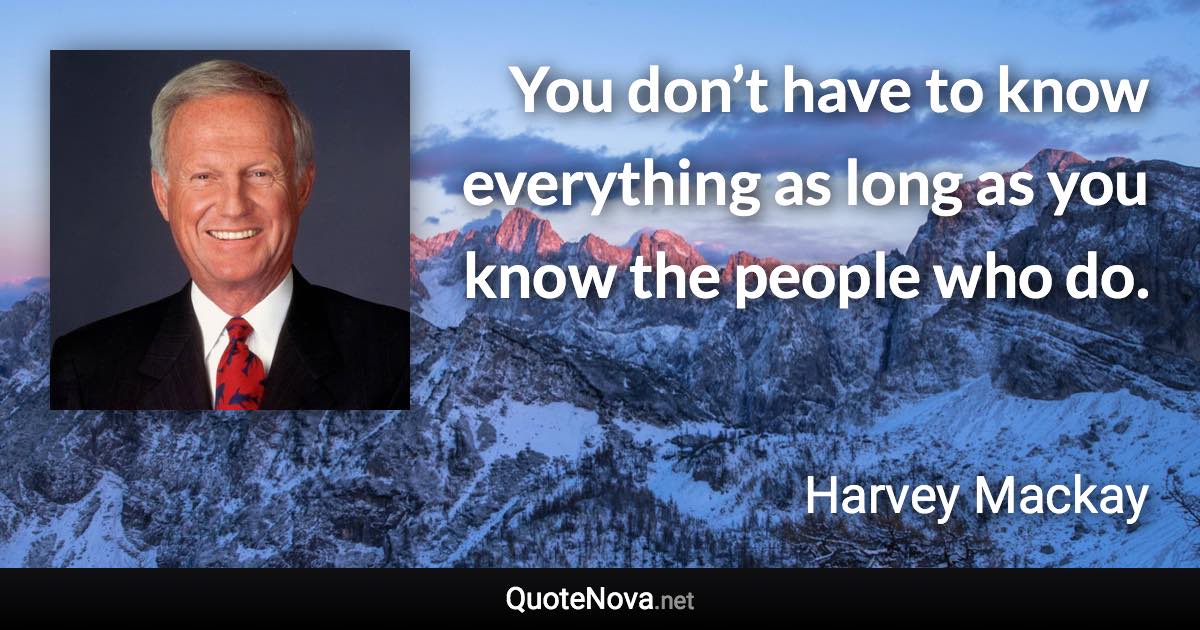 You don’t have to know everything as long as you know the people who do. - Harvey Mackay quote