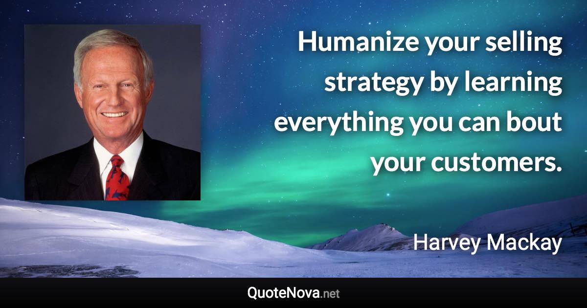 Humanize your selling strategy by learning everything you can bout your customers. - Harvey Mackay quote