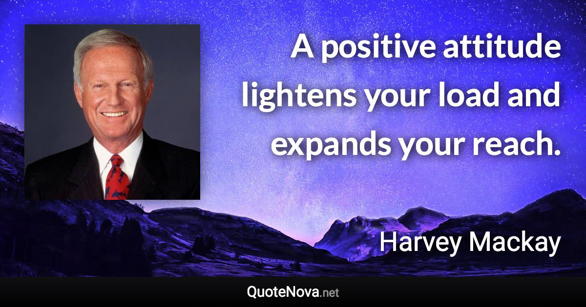 A positive attitude lightens your load and expands your reach. - Harvey Mackay quote