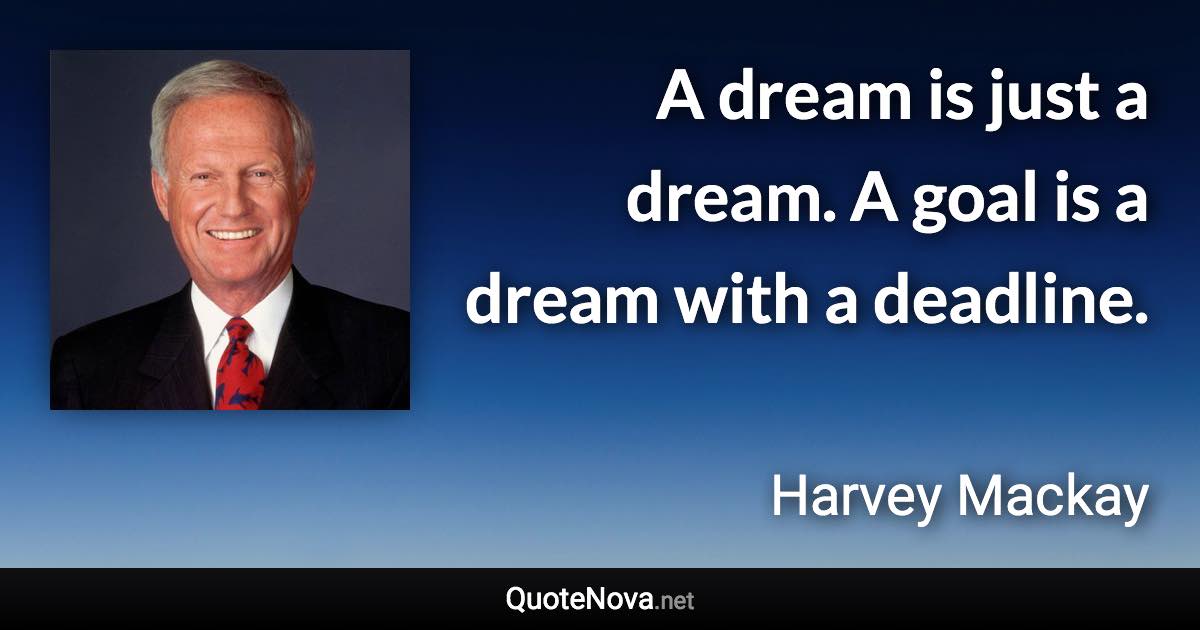 A dream is just a dream. A goal is a dream with a deadline. - Harvey Mackay quote