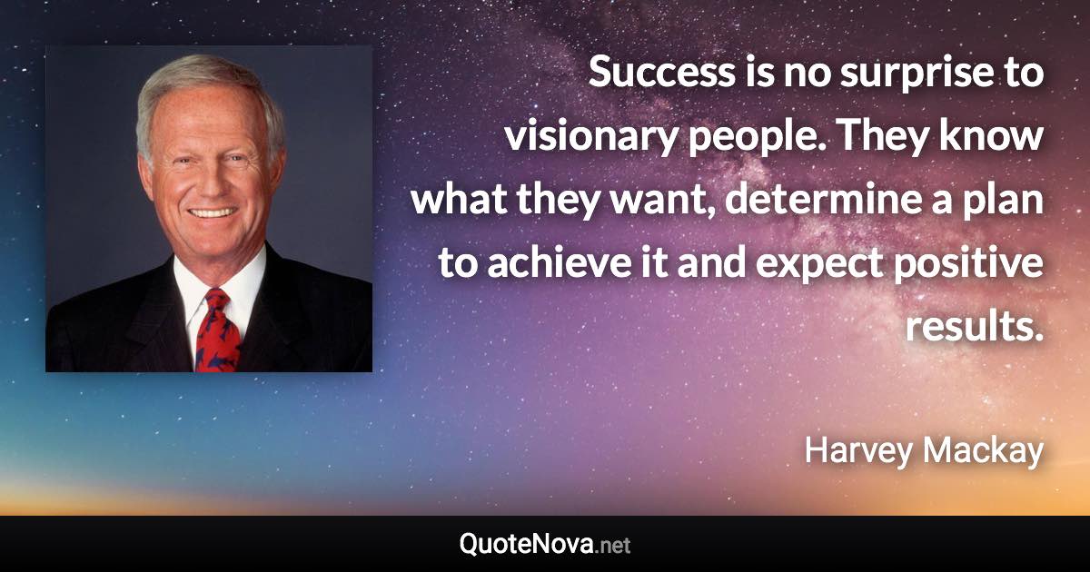 Success is no surprise to visionary people. They know what they want, determine a plan to achieve it and expect positive results. - Harvey Mackay quote