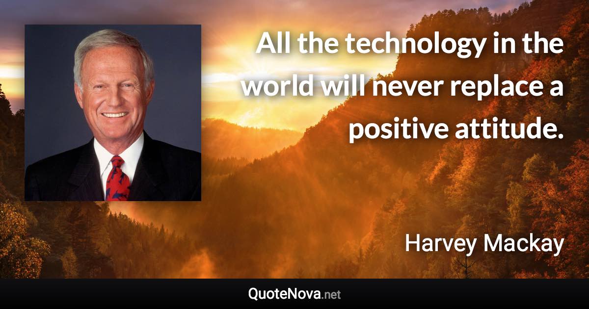 All the technology in the world will never replace a positive attitude. - Harvey Mackay quote