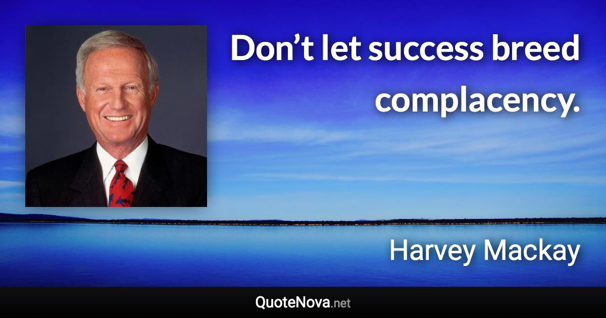 Don’t let success breed complacency. - Harvey Mackay quote